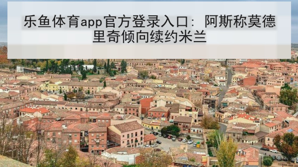 乐鱼体育app官方登录入口: 阿斯称莫德里奇倾向续约米兰 乐鱼体育app官方登录入口: 阿斯称莫德里奇倾向续约米兰