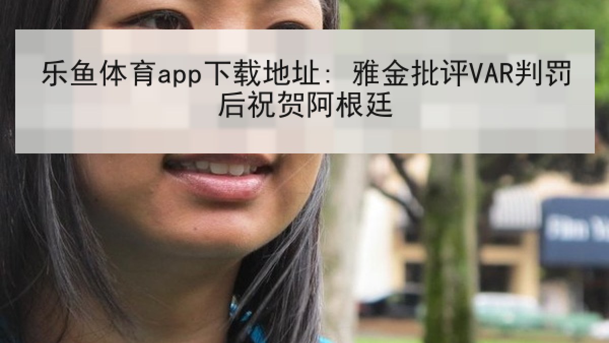 乐鱼体育app下载地址: 雅金批评VAR判罚后祝贺阿根廷 乐鱼体育app下载地址: 雅金批评VAR判罚后祝贺阿根廷
