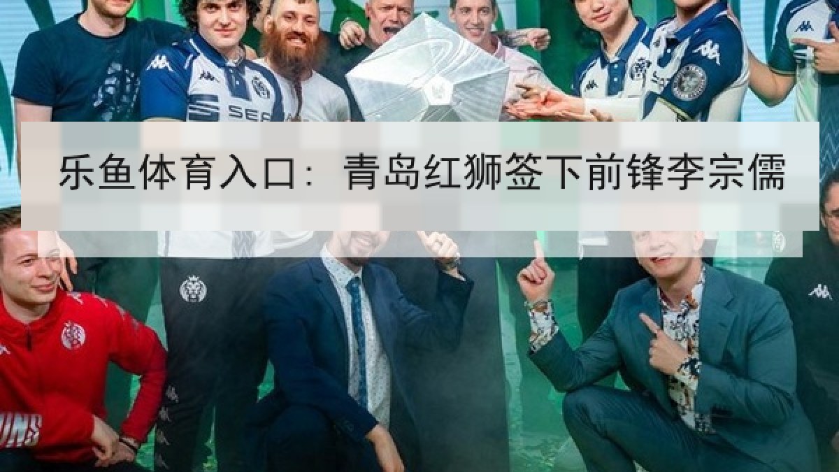 乐鱼体育入口: 青岛红狮签下前锋李宗儒 乐鱼体育入口: 青岛红狮签下前锋李宗儒
